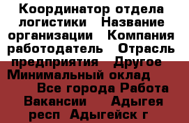 Координатор отдела логистики › Название организации ­ Компания-работодатель › Отрасль предприятия ­ Другое › Минимальный оклад ­ 25 000 - Все города Работа » Вакансии   . Адыгея респ.,Адыгейск г.